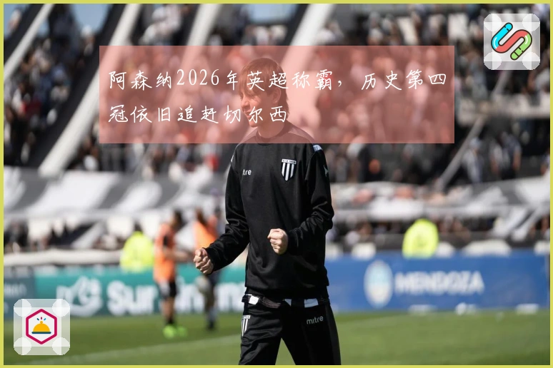阿森纳2026年英超称霸，历史第四冠依旧追赶切尔西