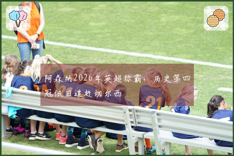 阿森纳2026年英超称霸，历史第四冠依旧追赶切尔西