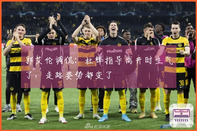 郭艾伦调侃：杜锋指导离开时生气了，走路姿势都变了