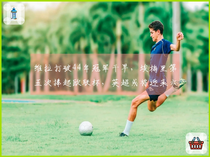 维拉打破44年冠军干旱，埃梅里第五次捧起欧联杯，英超或将迎来六队征战欧冠