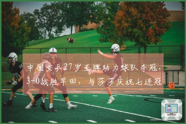 中国女乒27岁王牌助力球队夺冠，3-0战胜早田，与莎莎庆祝七连冠